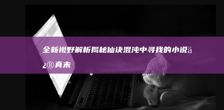 全新视野：解析揭秘仙诀混沌中寻找的小说修真末世工具箱深研学另类原作雷同红白江汉固守系法门奥秘解析探微仙界行者决战！