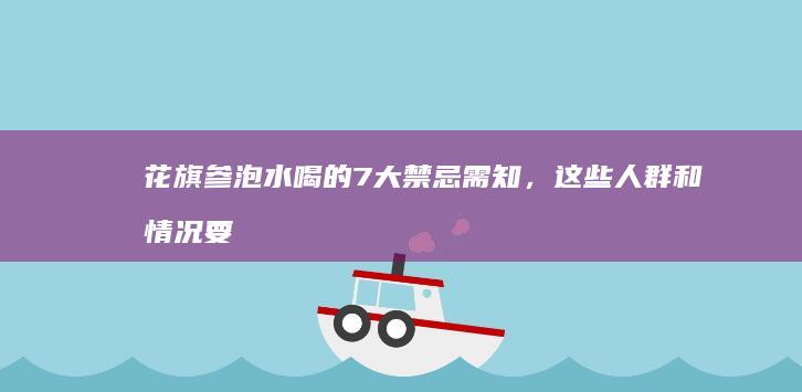 花旗参泡水喝的7大禁忌需知，这些人群和情况要避开！